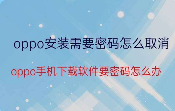 oppo安装需要密码怎么取消 oppo手机下载软件要密码怎么办？